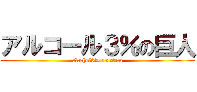 アルコール３％の巨人 (alcohol3% on titan)