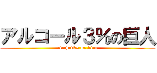 アルコール３％の巨人 (alcohol3% on titan)