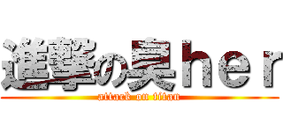 進撃の臭ｈｅｒ (attack on titan)