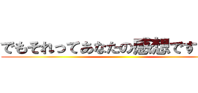 でもそれってあなたの感想ですよね？ ()