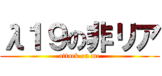 λ１９の非リア (attack on me)