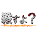 殺すよ？ (I\'m going to kill you)