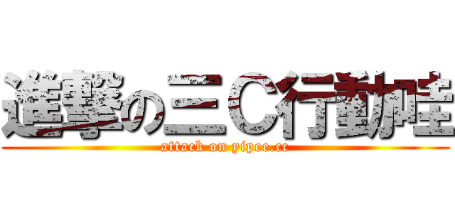進撃の三Ｃ行動哇 (attack on yipee.cc)