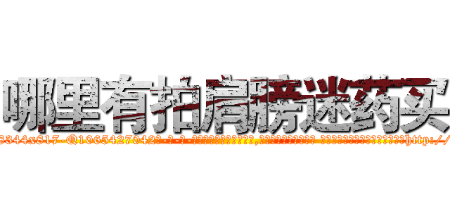 哪里有拍肩膀迷药买 (哪里有拍肩膀迷药买【电-话151x68344x817-Q1065427042元-吉-药-业】我们做的是长期生意,靠的是老客户长期支持 哪里有拍肩膀迷药买在发表了一篇http://sngk.net/P13lrd

参考消息网我们做的是长期生意,靠的是老客户长期支持也许我们早该意识到，就连鲍勃·霍斯金斯（金球奖戏剧类电影男主角 
)