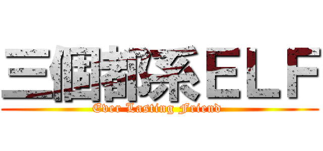 三個都系ＥＬＦ (Ever Lasting Friend )