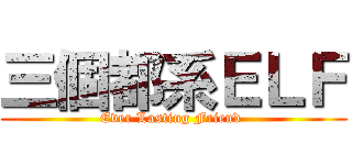 三個都系ＥＬＦ (Ever Lasting Friend )