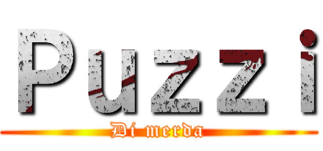 Ｐｕｚｚｉ (Di merda)