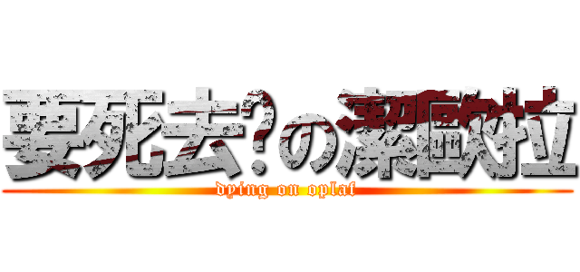要死去啦の潔歐拉 (dying on oplaf)