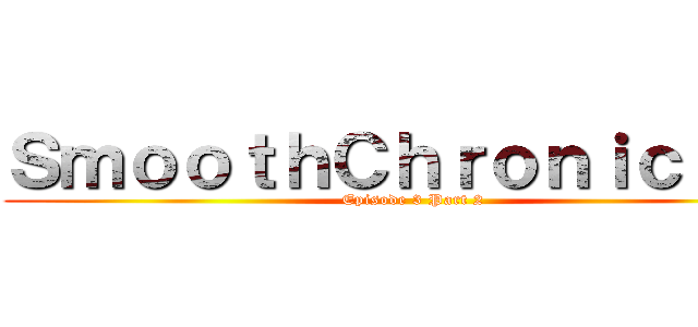 ＳｍｏｏｔｈＣｈｒｏｎｉｃｌｅｓ (Episode 3 Part 2)