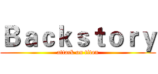Ｂａｃｋｓｔｏｒｙ (attack on titan)