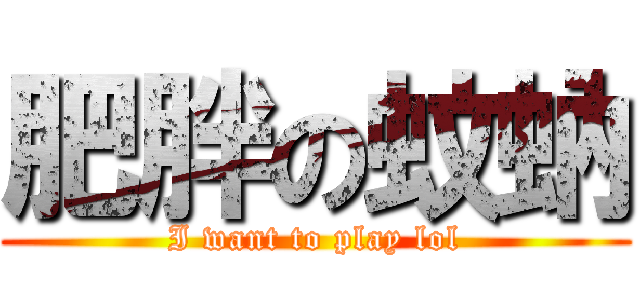 肥胖の蚊蚋 (I want to play lol)