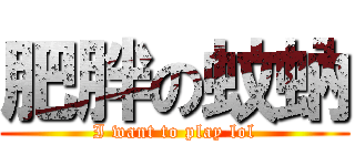 肥胖の蚊蚋 (I want to play lol)