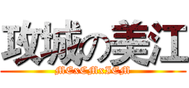 攻城の美江 (MExCMxIEM)