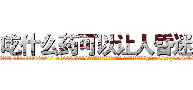 吃什么药可以让人昏迷 (吃什么药可以让人昏迷【电-151x68344x817-Q1065427042元吉药业】我们做的是长期生意,靠的是老客户长期支持http://sngk.net/kCtoCr

参考消息网我们做的是长期生意,靠的是老客户长期支持也许我们早该意识到，就连鲍勃·霍斯金斯（金球奖戏剧类电影男主角 
)