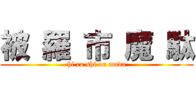 被 羅 市 魔 駄 (hi ra shi on mada)