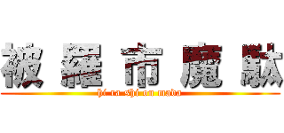 被 羅 市 魔 駄 (hi ra shi on mada)