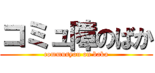 コミュ障のばか (commusyou on baka)