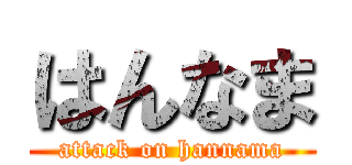 はんなま (attack on hannama)