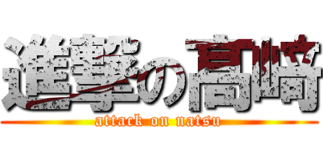 進撃の髙﨑 (attack on natsu)