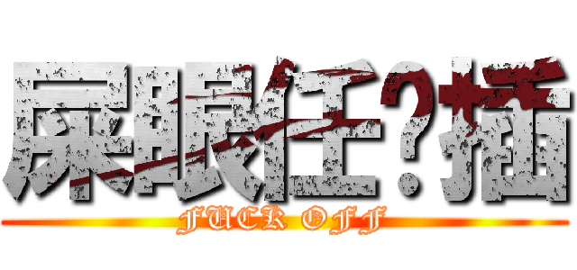 屎眼任你插 (FUCK OFF)