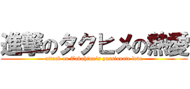 進撃のタクヒメの熱愛 (attack on Takuhime\'s passionate love)