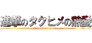 進撃のタクヒメの熱愛 (attack on Takuhime\'s passionate love)