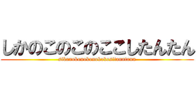 しかのこのこのここしたんたん (sikanokonokonokokositanntann)