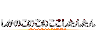 しかのこのこのここしたんたん (sikanokonokonokokositanntann)