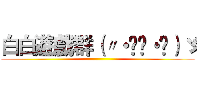 白白遊戲群（〃・ิ‿・ิ）ゞ ()