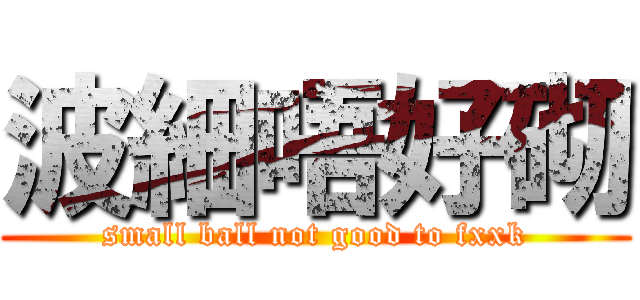 波細唔好砌 (small ball not good to fxxk)