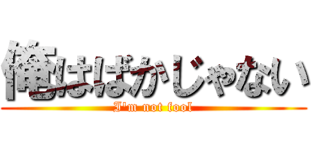 俺はばかじゃない (I\'m not fool)