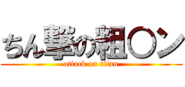 ちん撃の粗○ン (attack on titan)
