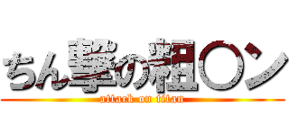 ちん撃の粗○ン (attack on titan)