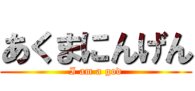 あくまにんげん (I am a god)
