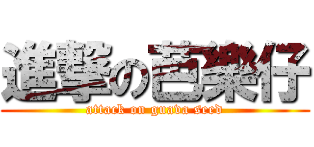 進撃の芭樂仔 (attack on guava seed)