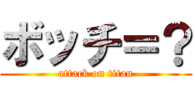 ボッチ＝？ (attack on titan)