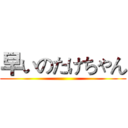 早いのたけちゃん ()