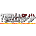 你要出多少 (how much will you pay)
