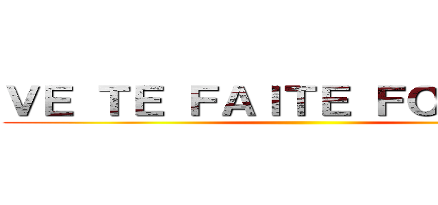 ＶＥ ＴＥ ＦＡＩＴＥ ＦＯＵＴＲＥ  ()
