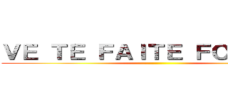 ＶＥ ＴＥ ＦＡＩＴＥ ＦＯＵＴＲＥ  ()