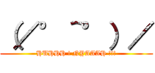 （／°＾°）／ (HUHHH ! NYAAAH !!!)