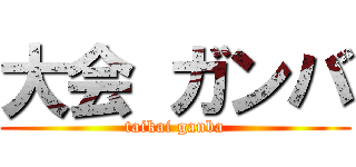 大会 ガンバ (taikai ganba)