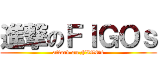 進撃のＦＩＧＯｓ (attack on FIGOs)