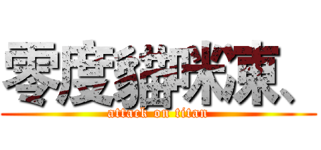 零度貓咪凍、 (attack on titan)