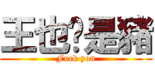 王也伱是豬 (Fuck you)