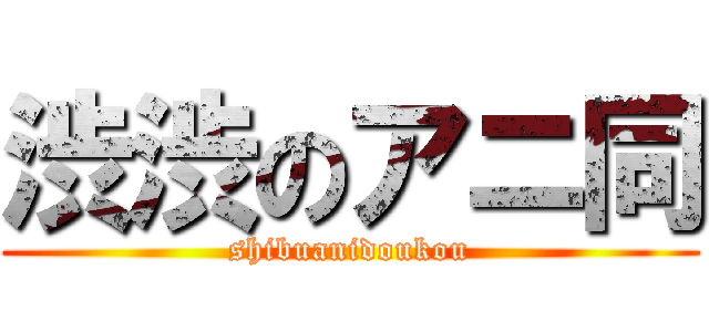 渋渋のアニ同 (shibuanidoukou)