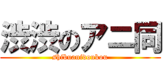 渋渋のアニ同 (shibuanidoukou)