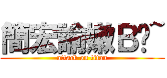 簡宏諭嫩Ｂ菈~ (attack on titan)