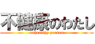 不健康のわたし (unhealthy person)
