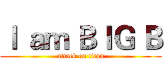Ｉ ａｍ ＢＩＧ Ｂ (attack on titan)
